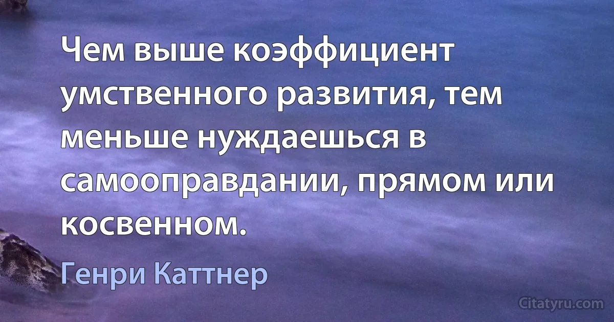 Чем выше коэффициент умственного развития, тем меньше нуждаешься в самооправдании, прямом или косвенном. (Генри Каттнер)