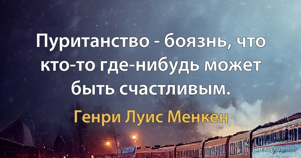 Пуританство - боязнь, что кто-то где-нибудь может быть счастливым. (Генри Луис Менкен)