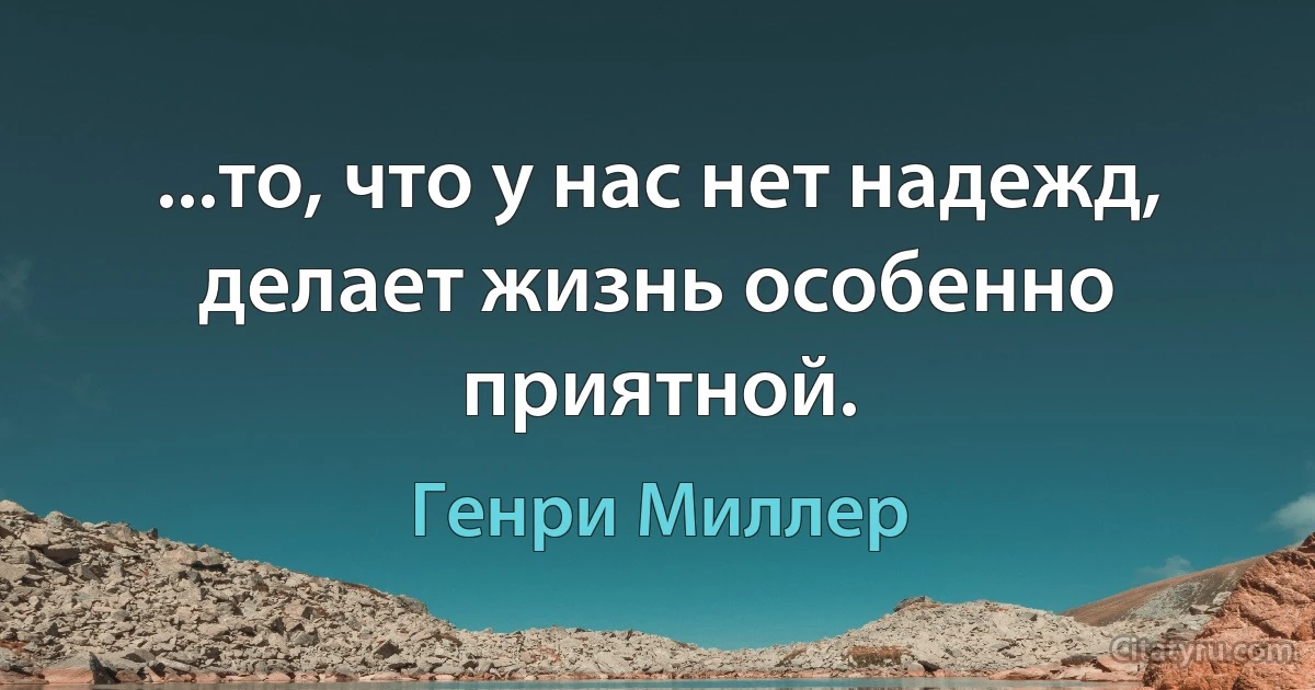 ...то, что у нас нет надежд, делает жизнь особенно приятной. (Генри Миллер)