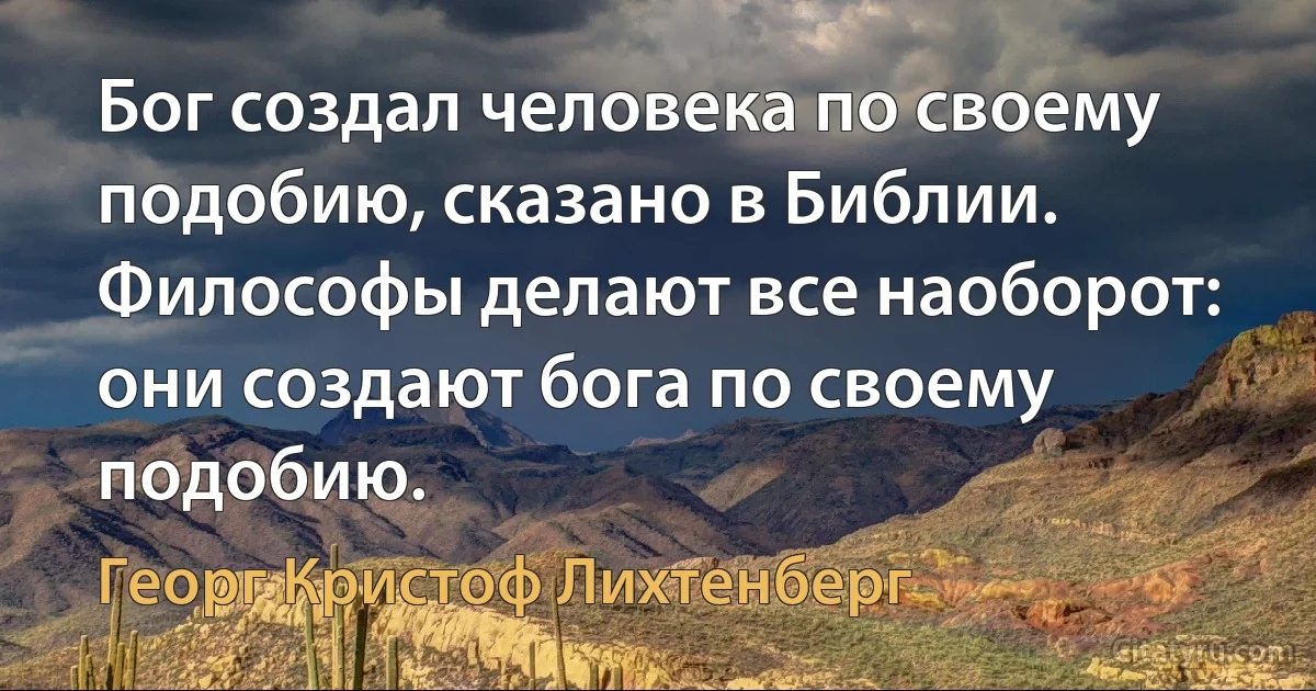 Бог создал человека по своему подобию, сказано в Библии. Философы делают все наоборот: они создают бога по своему подобию. (Георг Кристоф Лихтенберг)