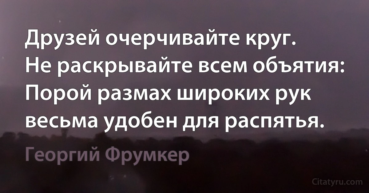 Друзей очерчивайте круг.
Не раскрывайте всем объятия:
Порой размах широких рук
весьма удобен для распятья. (Георгий Фрумкер)