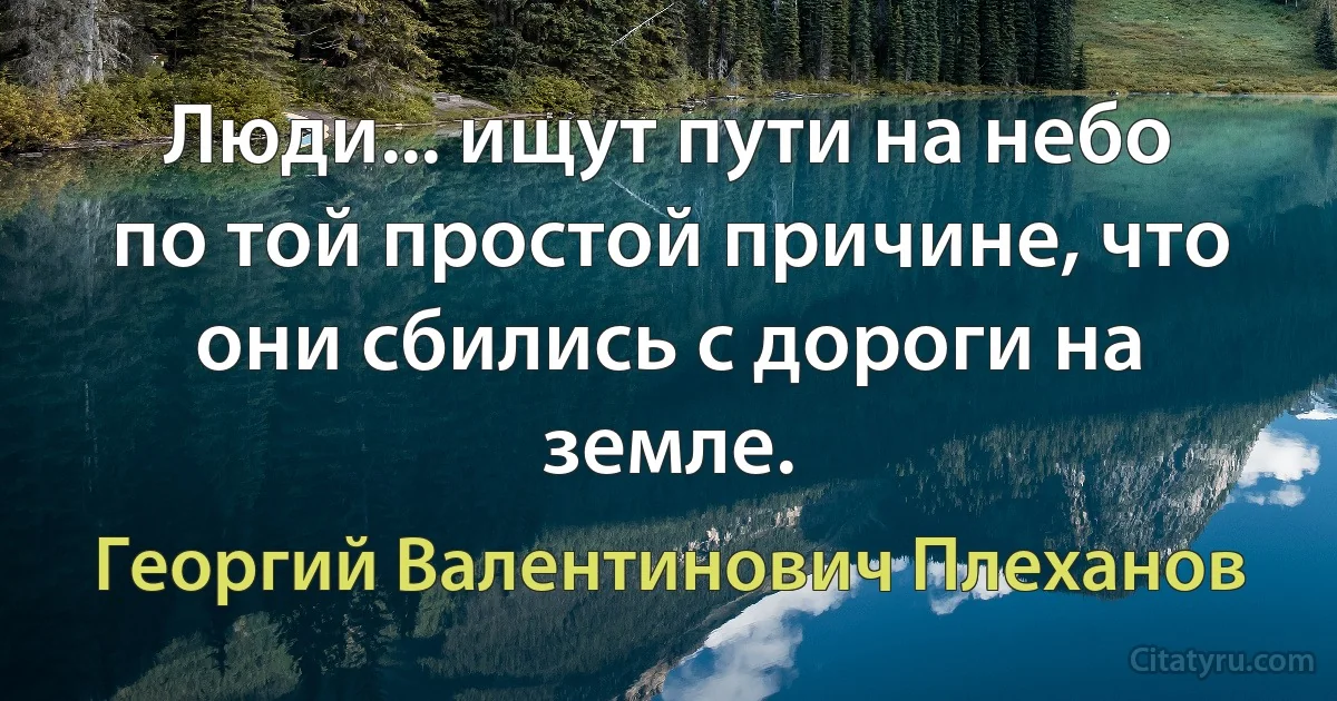 Люди... ищут пути на небо по той простой причине, что они сбились с дороги на земле. (Георгий Валентинович Плеханов)