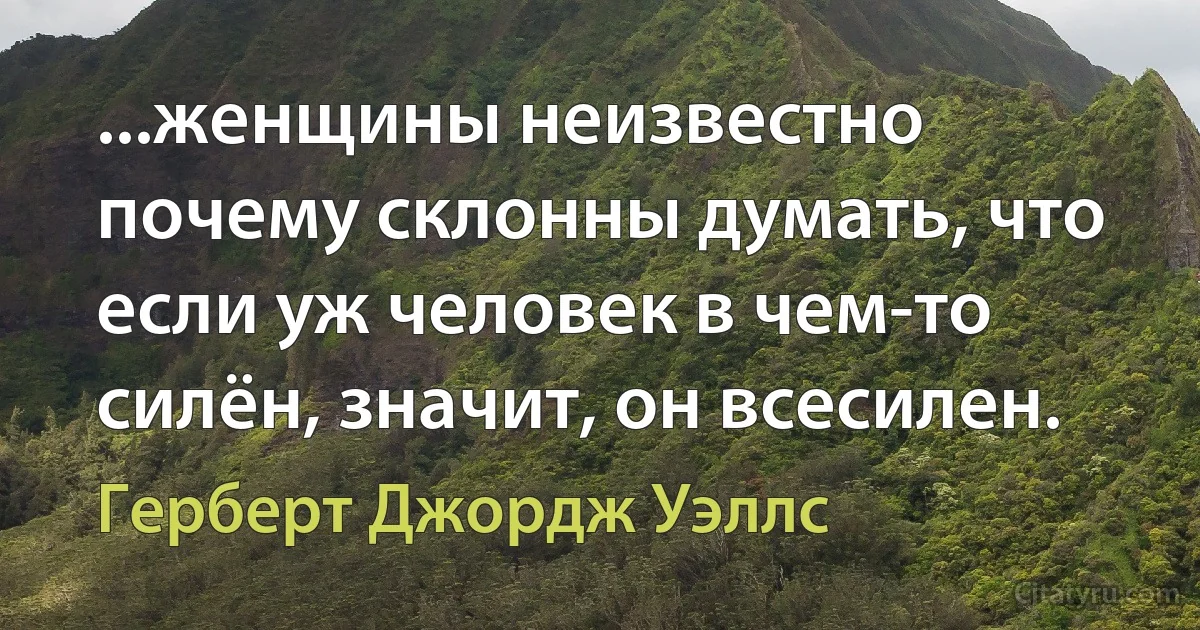 ...женщины неизвестно почему склонны думать, что если уж человек в чем-то силён, значит, он всесилен. (Герберт Джордж Уэллс)