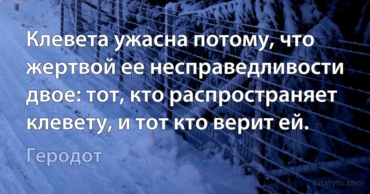 Клевета ужасна потому, что жертвой ее несправедливости двое: тот, кто распространяет клевету, и тот кто верит ей. (Геродот)