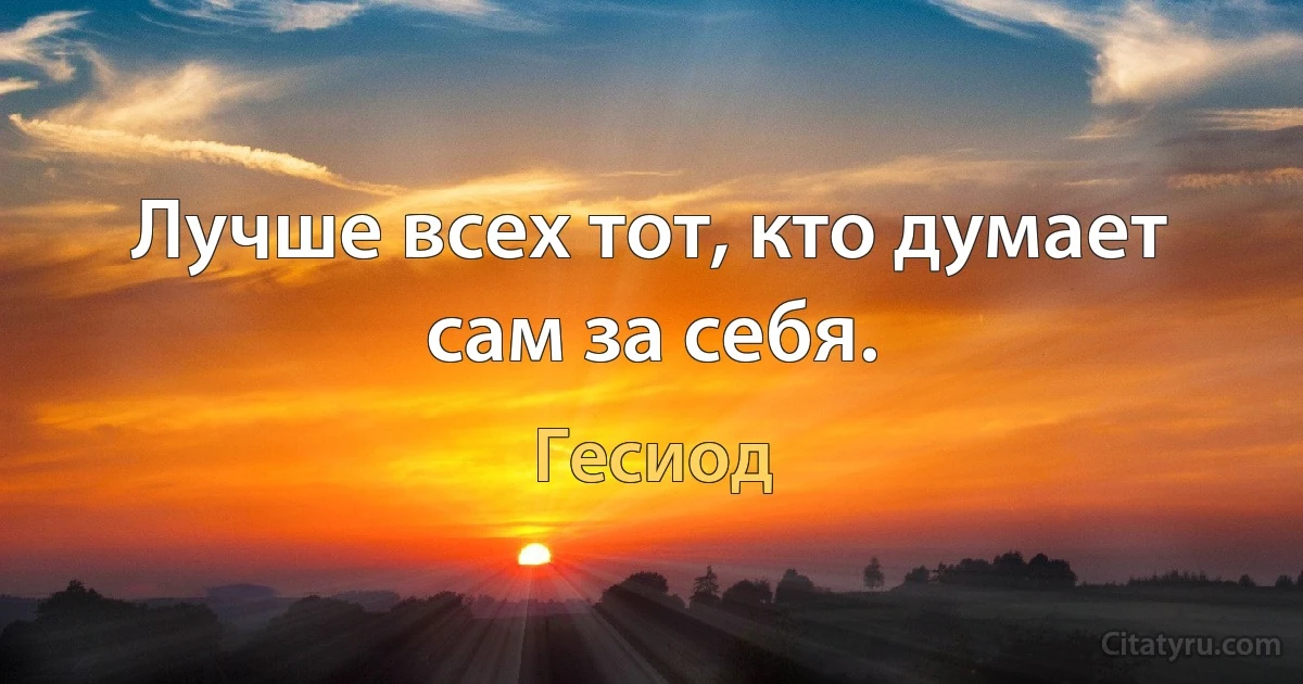 Лучше всех тот, кто думает сам за себя. (Гесиод)