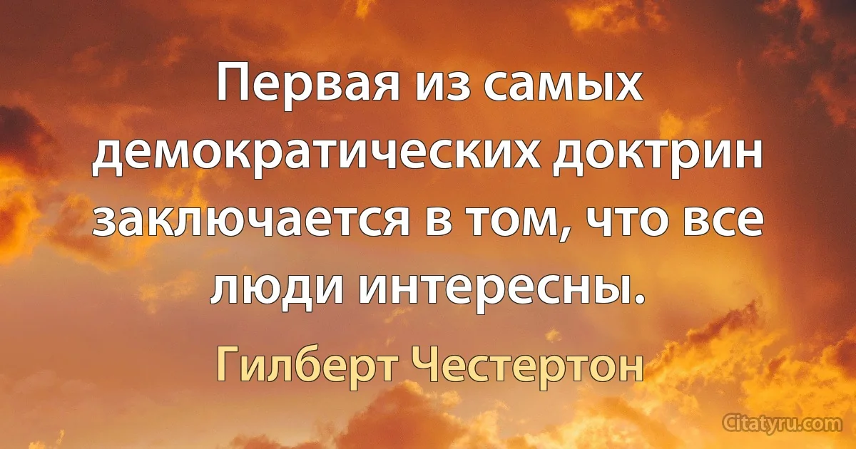 Первая из самых демократических доктрин заключается в том, что все люди интересны. (Гилберт Честертон)