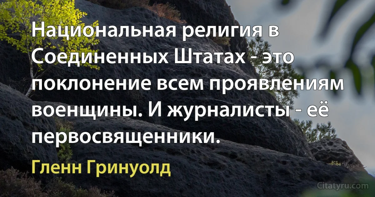 Национальная религия в Соединенных Штатах - это поклонение всем проявлениям военщины. И журналисты - её первосвященники. (Гленн Гринуолд)