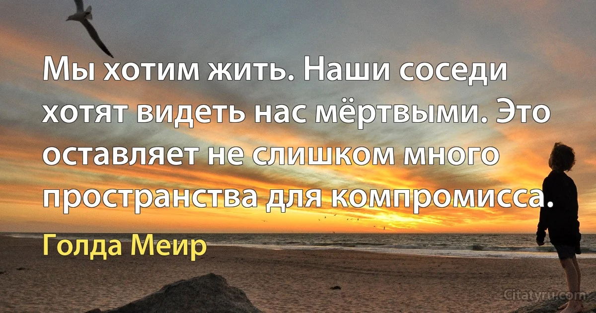 Мы хотим жить. Наши соседи хотят видеть нас мёртвыми. Это оставляет не слишком много пространства для компромисса. (Голда Меир)