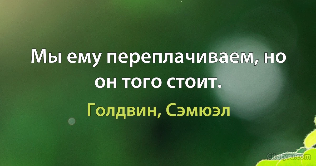 Мы ему переплачиваем, но он того стоит. (Голдвин, Сэмюэл)