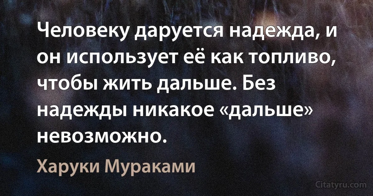 Человеку даруется надежда, и он использует её как топливо, чтобы жить дальше. Без надежды никакое «дальше» невозможно. (Харуки Мураками)