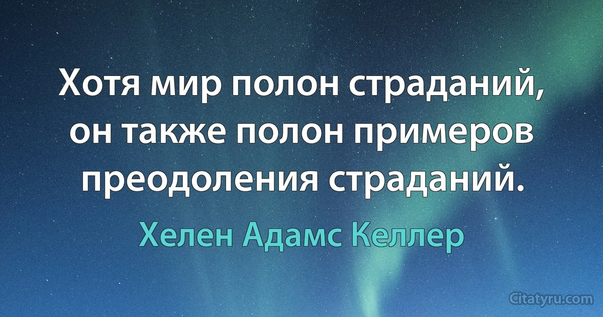 Хотя мир полон страданий, он также полон примеров преодоления страданий. (Хелен Адамс Келлер)