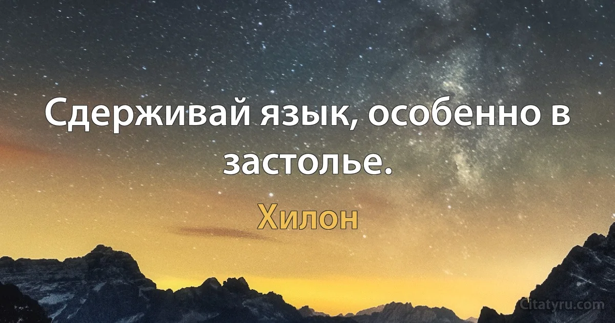 Сдерживай язык, особенно в застолье. (Хилон)