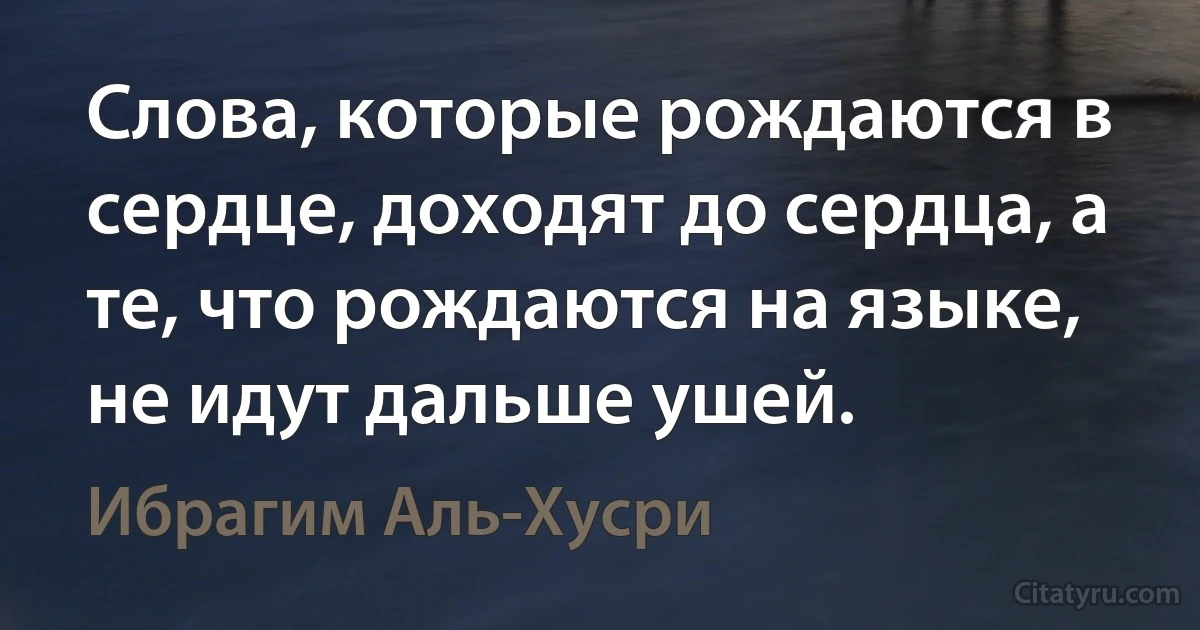 Слова, которые рождаются в сердце, доходят до сердца, а те, что рождаются на языке, не идут дальше ушей. (Ибрагим Аль-Хусри)