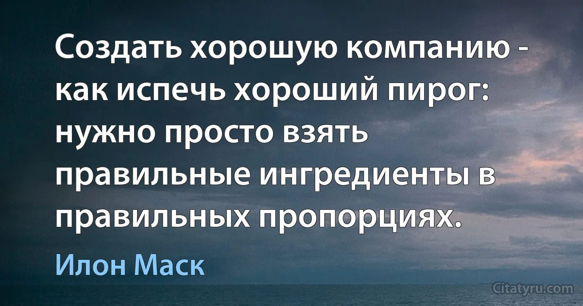 Создать хорошую компанию - как испечь хороший пирог: нужно просто взять правильные ингредиенты в правильных пропорциях. (Илон Маск)