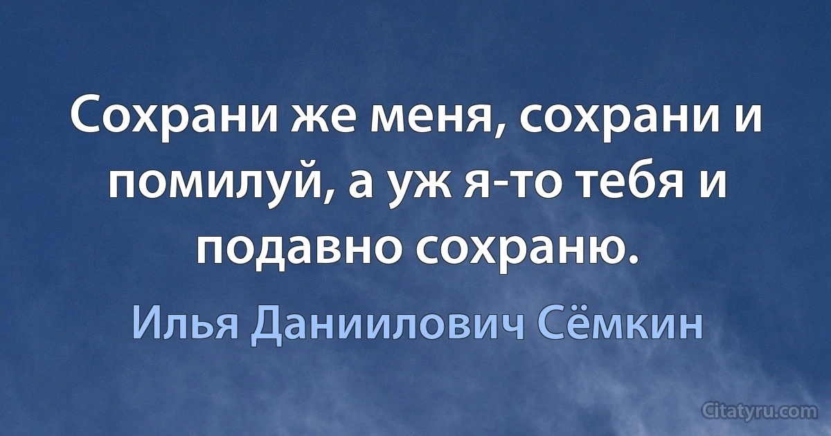 Сохрани же меня, cохрани и помилуй, а уж я-то тебя и подавно сохраню. (Илья Даниилович Сёмкин)