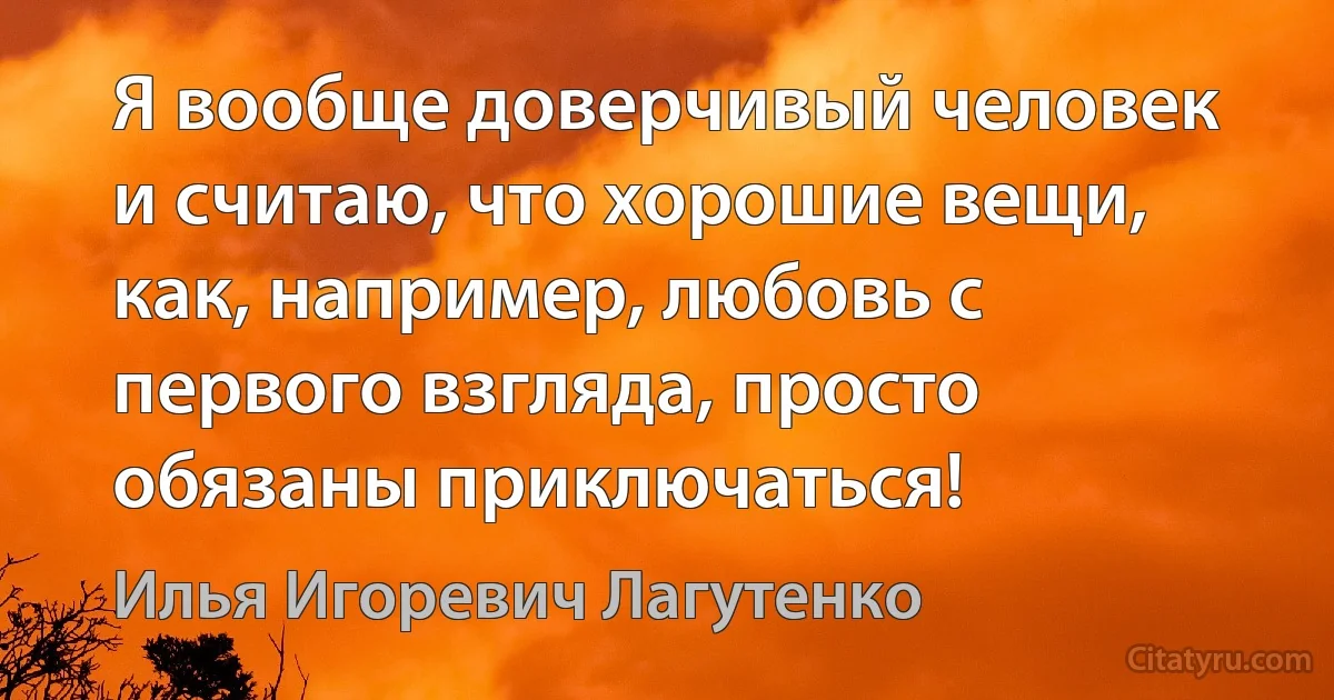 Я вообще доверчивый человек и считаю, что хорошие вещи, как, например, любовь с первого взгляда, просто обязаны приключаться! (Илья Игоревич Лагутенко)