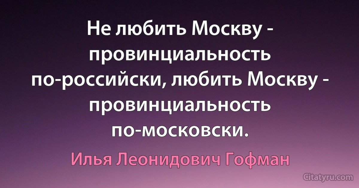 Не любить Москву - провинциальность по-российски, любить Москву - провинциальность по-московски. (Илья Леонидович Гофман)