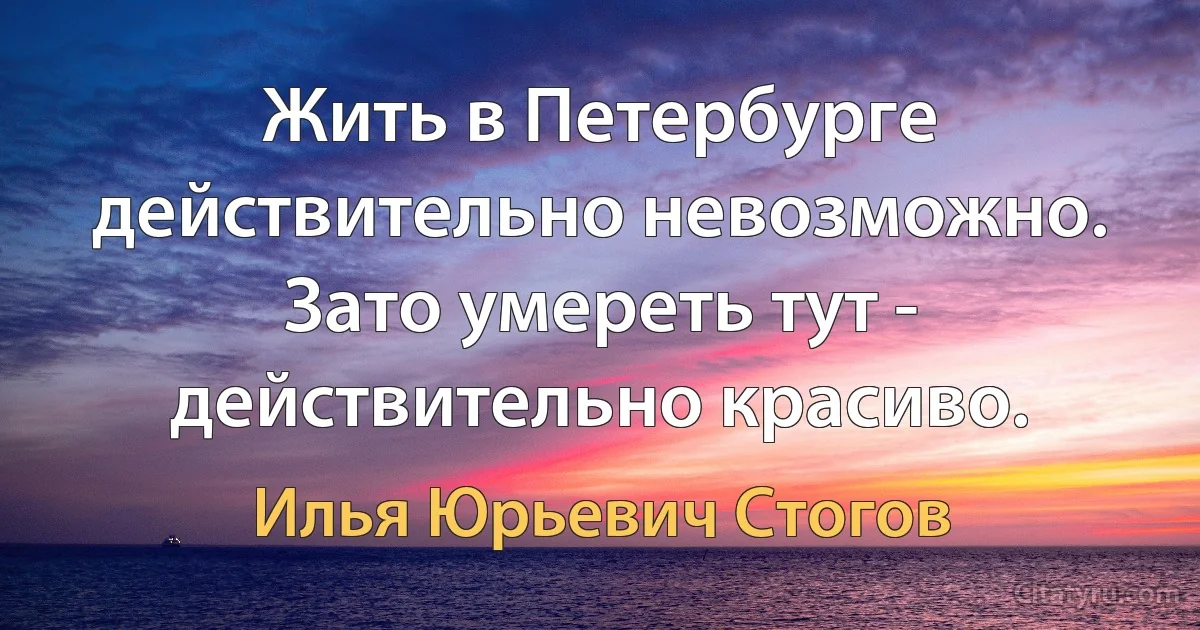 Жить в Петербурге действительно невозможно. Зато умереть тут - действительно красиво. (Илья Юрьевич Стогов)