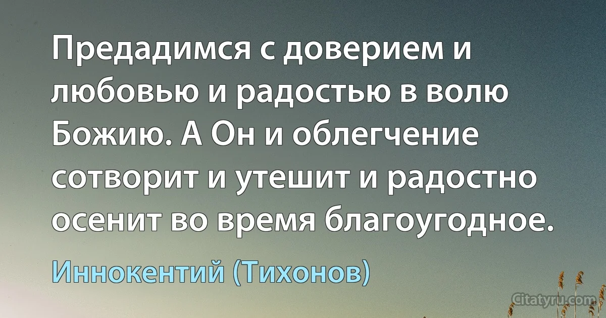 Предадимся с доверием и любовью и радостью в волю Божию. А Он и облегчение сотворит и утешит и радостно осенит во время благоугодное. (Иннокентий (Тихонов))