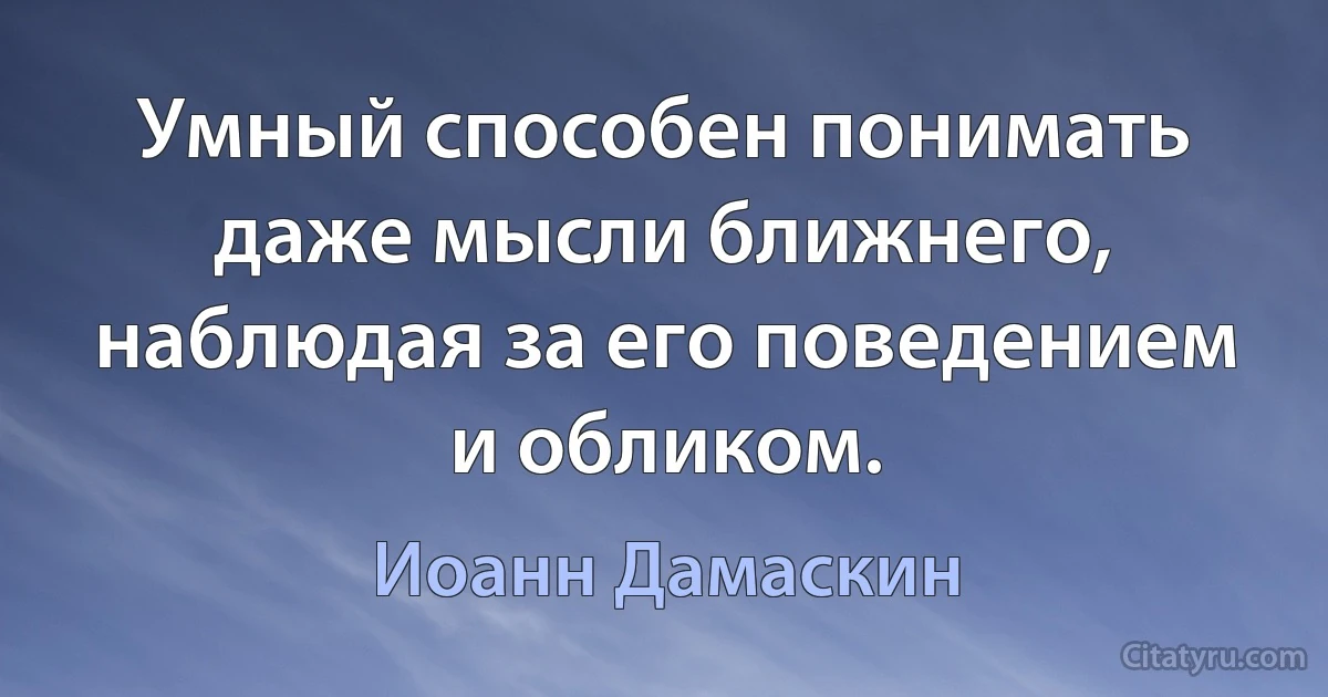 Умный способен понимать даже мысли ближнего, наблюдая за его поведением и обликом. (Иоанн Дамаскин)