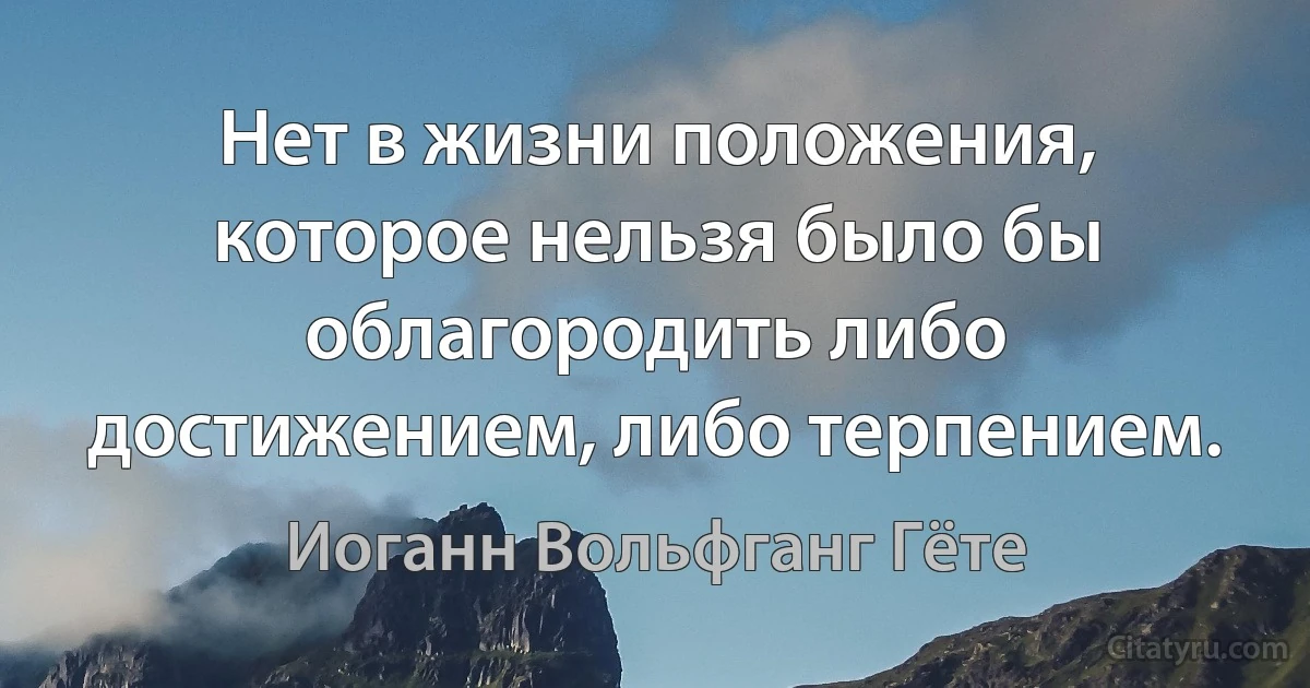 Нет в жизни положения, которое нельзя было бы облагородить либо достижением, либо терпением. (Иоганн Вольфганг Гёте)