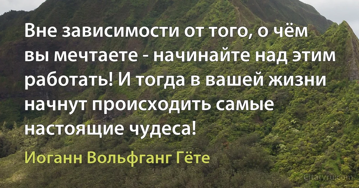 Вне зависимости от того, о чём вы мечтаете - начинайте над этим работать! И тогда в вашей жизни начнут происходить самые настоящие чудеса! (Иоганн Вольфганг Гёте)