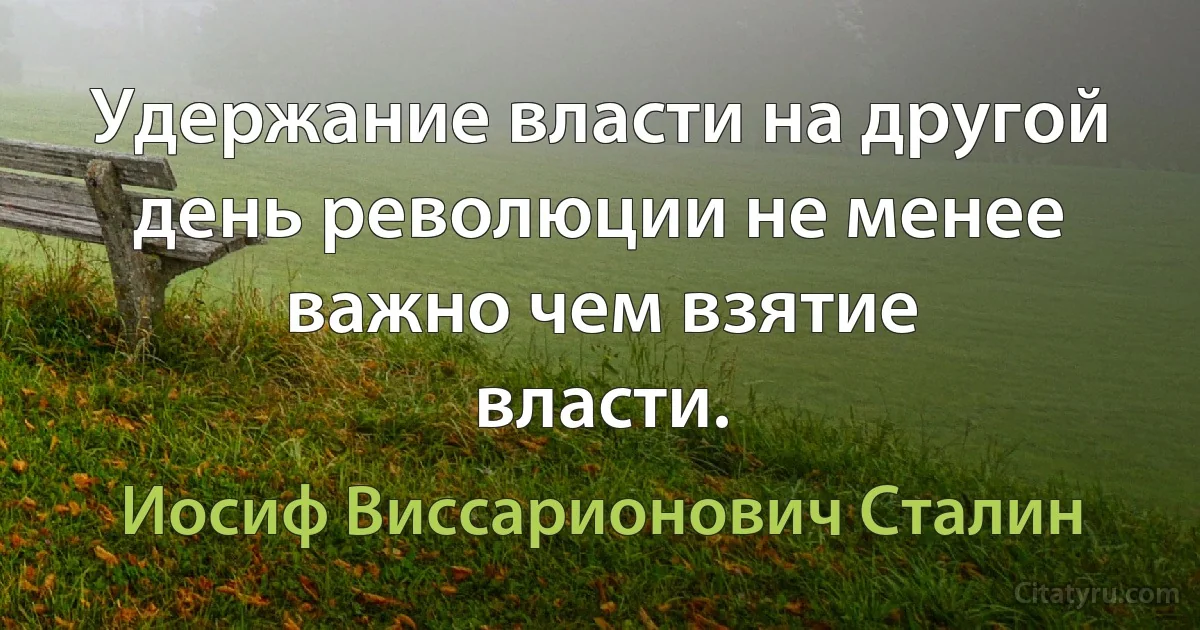 Удержание власти на другой день революции не менее важно чем взятие
власти. (Иосиф Виссарионович Сталин)