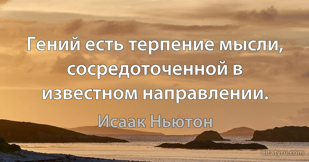 Гений есть терпение мысли, сосредоточенной в известном направлении. (Исаак Ньютон)