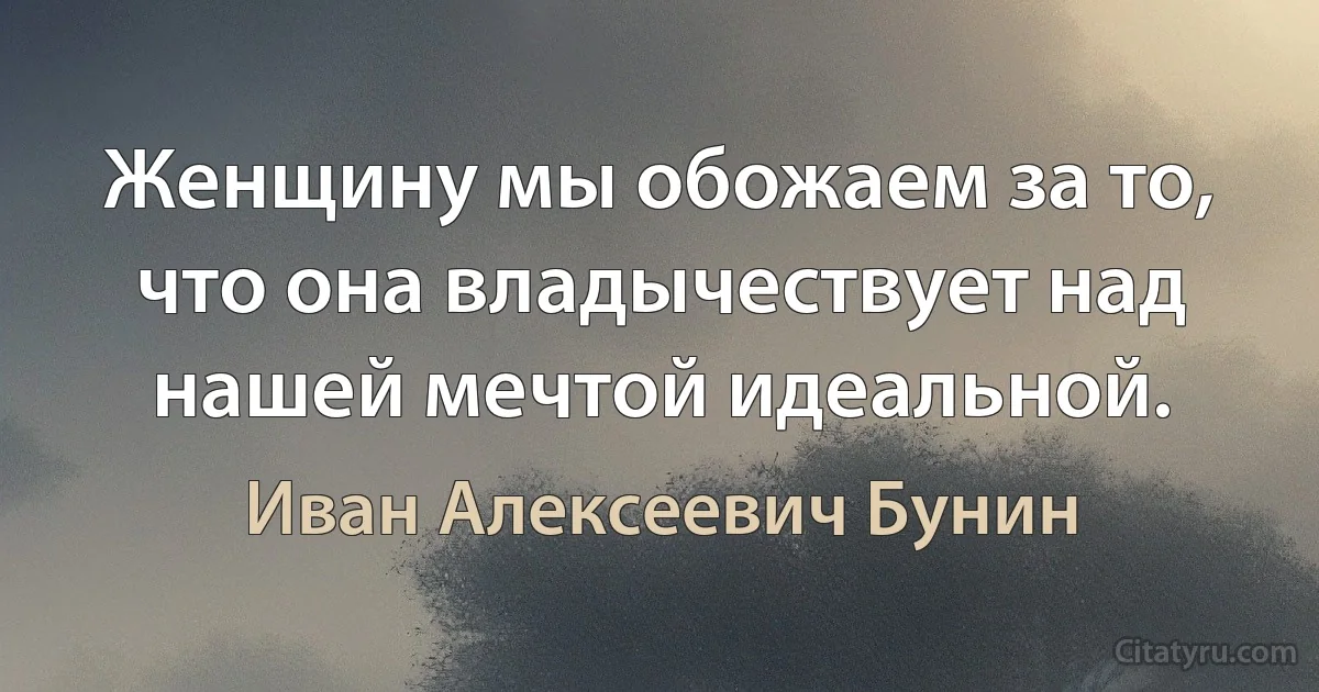 Женщину мы обожаем за то, что она владычествует над нашей мечтой идеальной. (Иван Алексеевич Бунин)