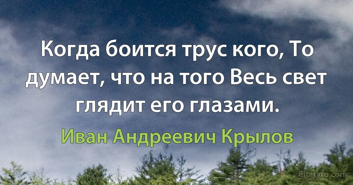 Когда боится трус кого, То думает, что на того Весь свет глядит его глазами. (Иван Андреевич Крылов)