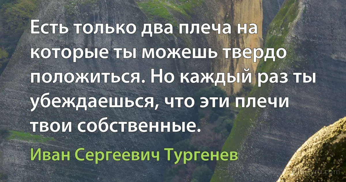 Есть только два плеча на которые ты можешь твердо положиться. Но каждый раз ты убеждаешься, что эти плечи твои собственные. (Иван Сергеевич Тургенев)