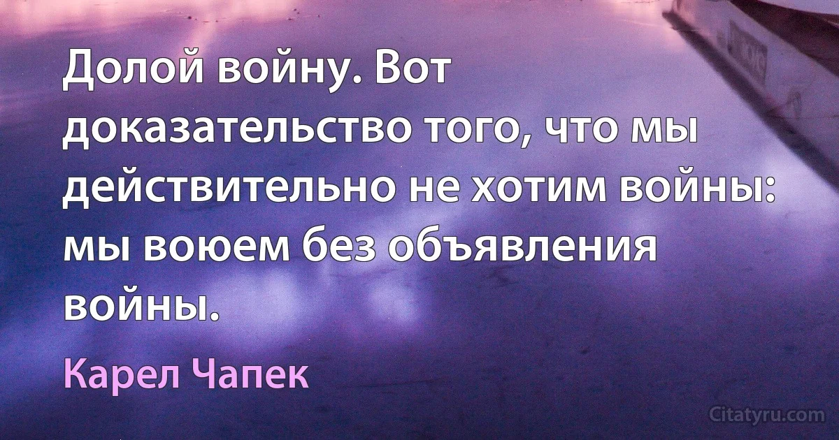 Долой войну. Вот доказательство того, что мы действительно не хотим войны: мы воюем без объявления войны. (Карел Чапек)