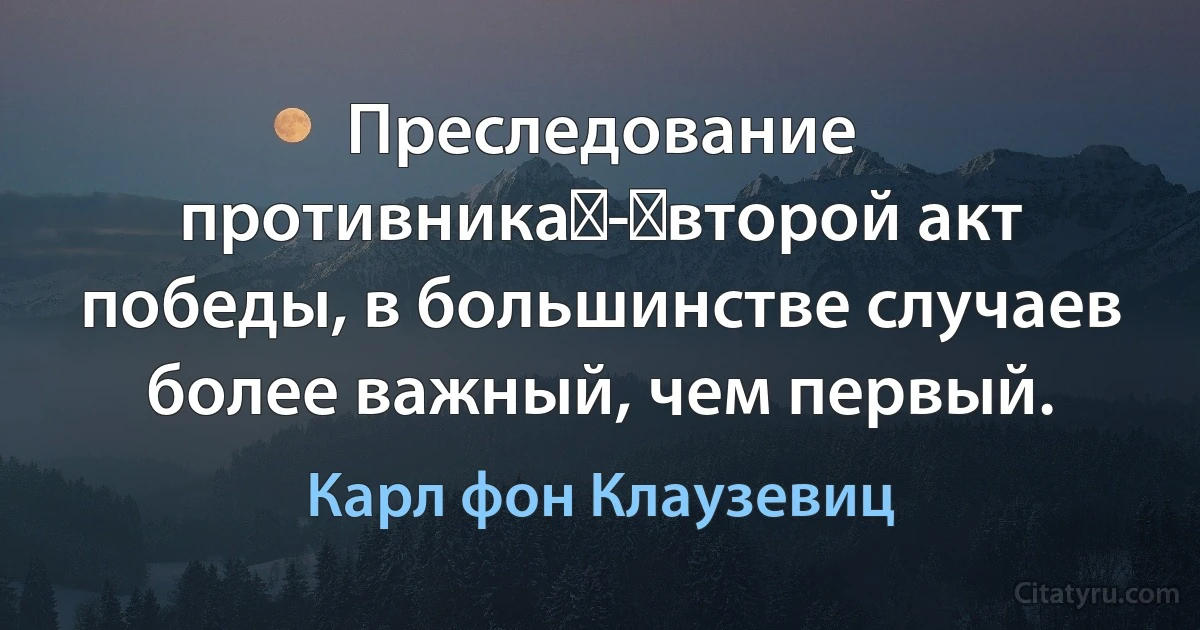 Преследование противника - второй акт победы, в большинстве случаев более важный, чем первый. (Карл фон Клаузевиц)