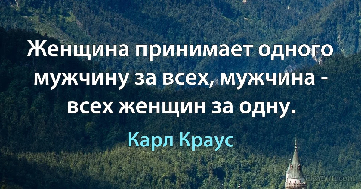 Женщина принимает одного мужчину за всех, мужчина - всех женщин за одну. (Карл Краус)