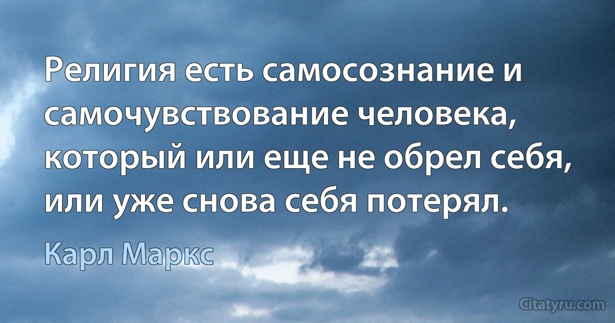 Религия есть самосознание и самочувствование человека, который или еще не обрел себя, или уже снова себя потерял. (Карл Маркс)