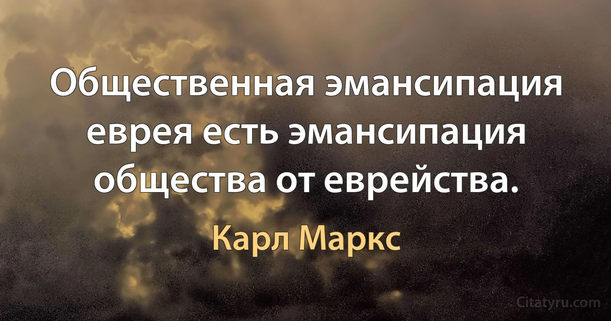 Общественная эмансипация еврея есть эмансипация общества от еврейства. (Карл Маркс)