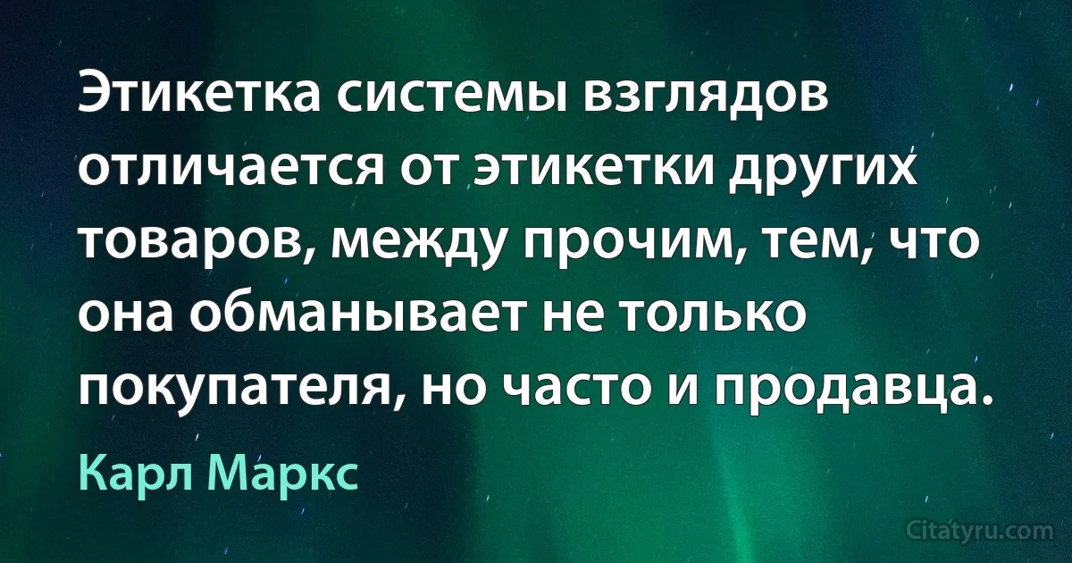 Этикетка системы взглядов отличается от этикетки других товаров, между прочим, тем, что она обманывает не только покупателя, но часто и продавца. (Карл Маркс)