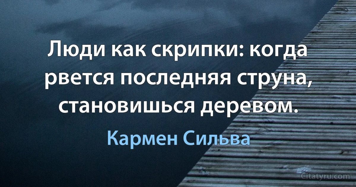 Люди как скрипки: когда рвется последняя струна, становишься деревом. (Кармен Сильва)