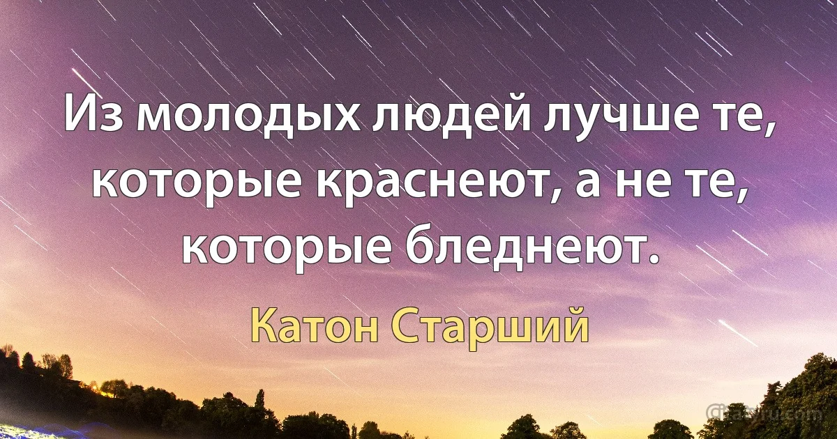 Из молодых людей лучше те, которые краснеют, а не те, которые бледнеют. (Катон Старший)