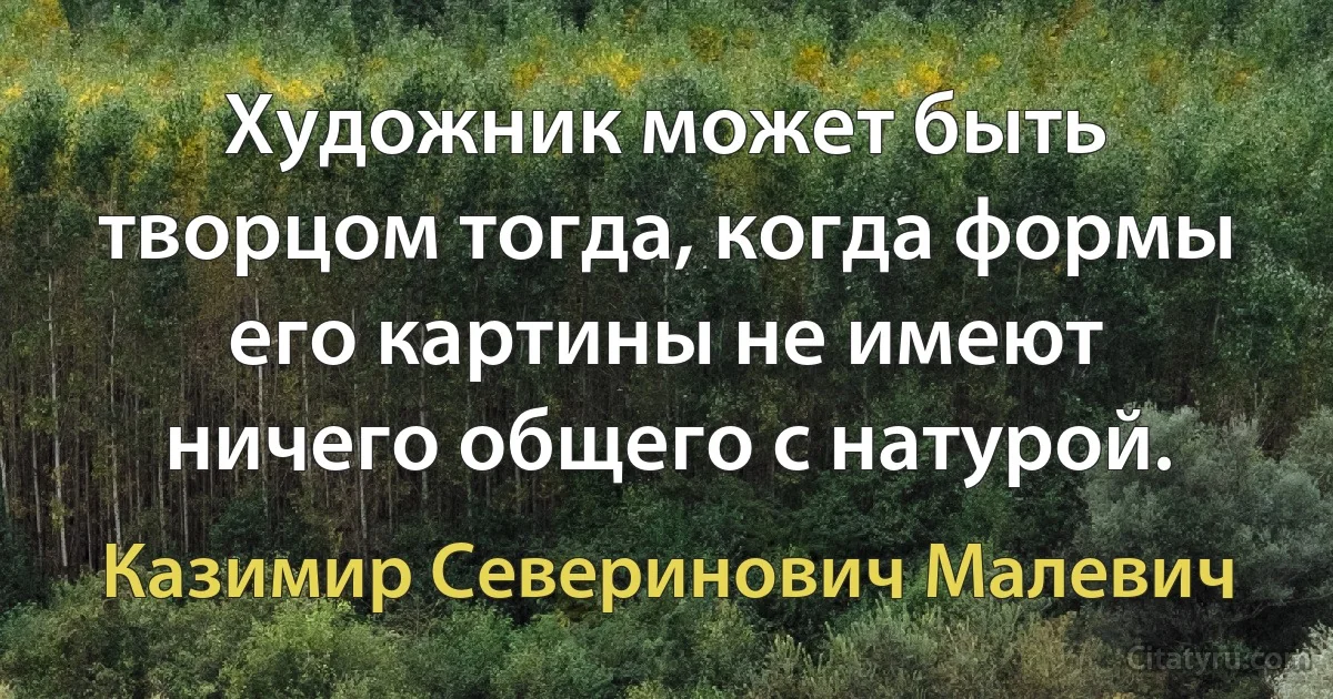 Художник может быть творцом тогда, когда формы его картины не имеют ничего общего с натурой. (Казимир Северинович Малевич)