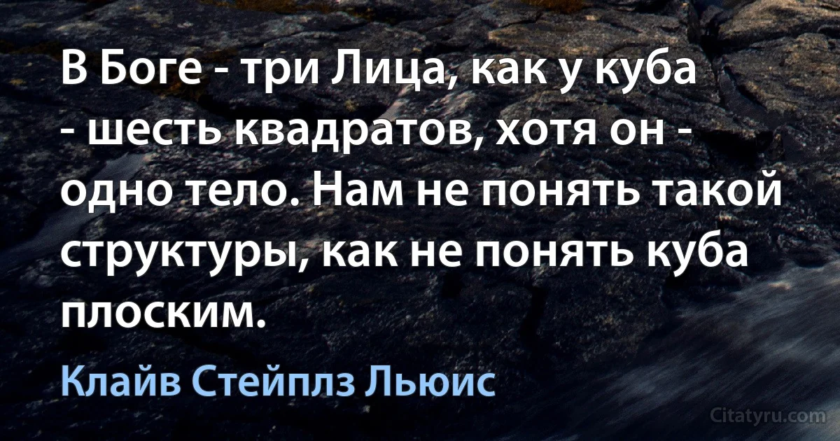 В Боге - три Лица, как у куба - шесть квадратов, хотя он - одно тело. Нам не понять такой структуры, как не понять куба плоским. (Клайв Стейплз Льюис)