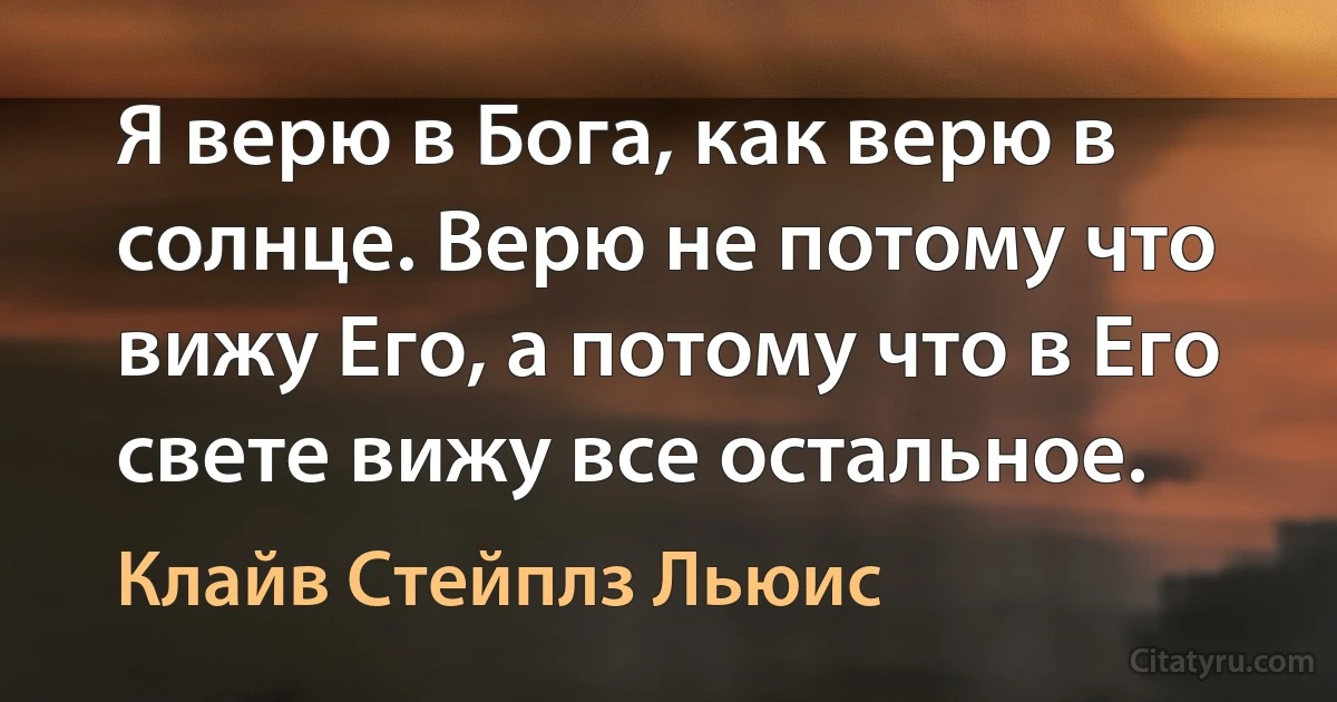 Я верю в Бога, как верю в солнце. Верю не потому что вижу Его, а потому что в Его свете вижу все остальное. (Клайв Стейплз Льюис)