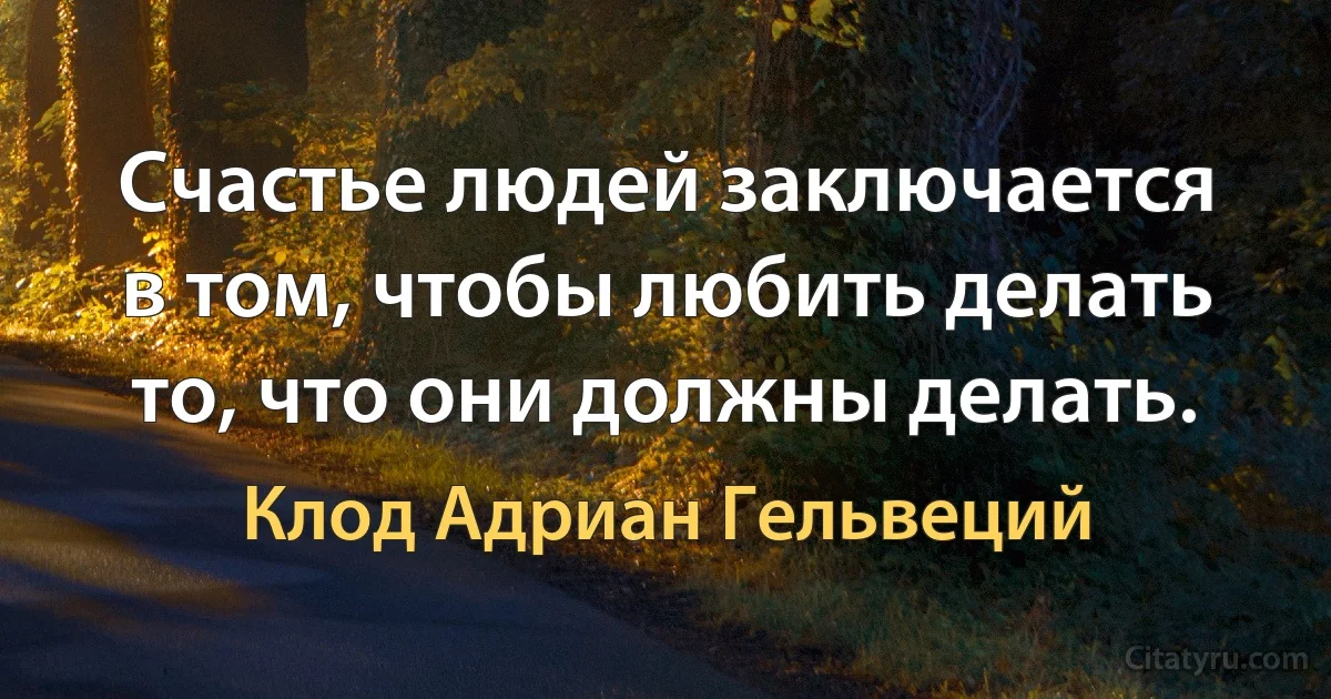 Счастье людей заключается в том, чтобы любить делать то, что они должны делать. (Клод Адриан Гельвеций)