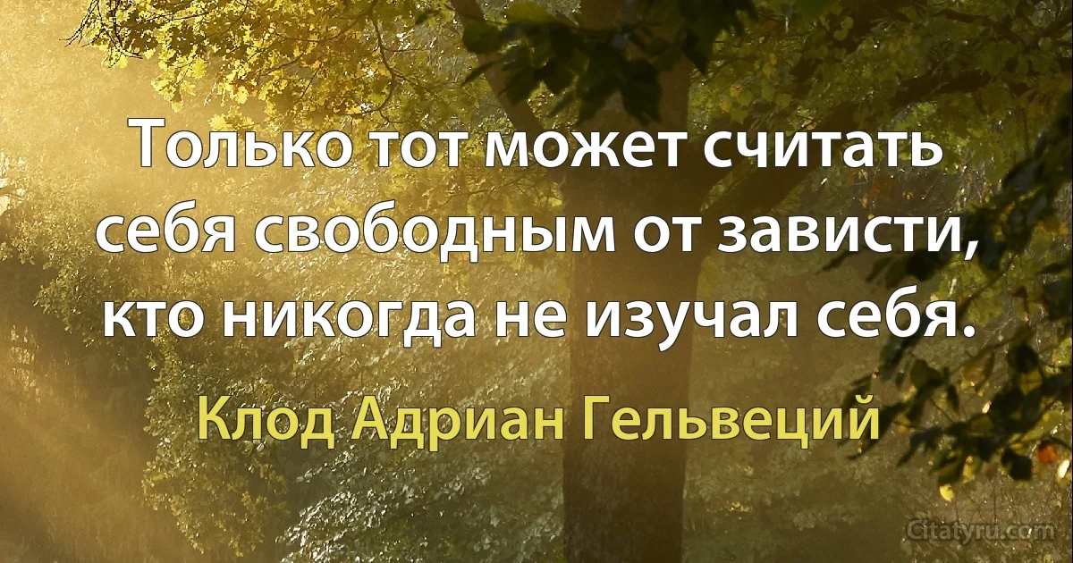 Только тот может считать себя свободным от зависти, кто никогда не изучал себя. (Клод Адриан Гельвеций)