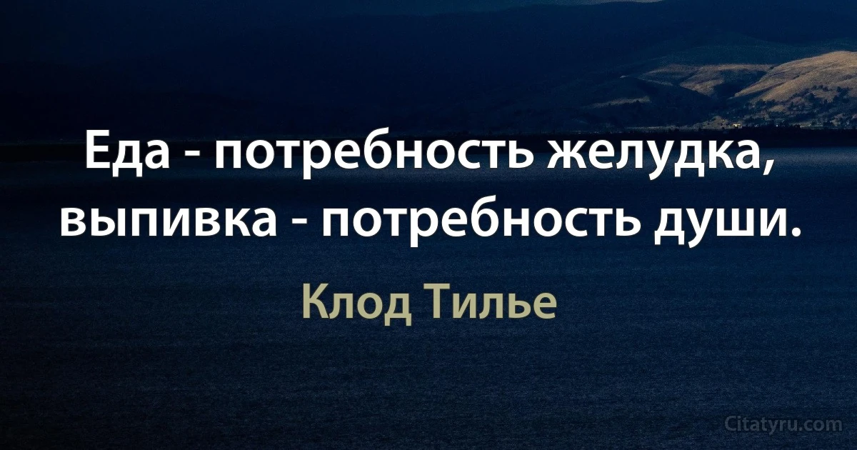 Еда - потребность желудка, выпивка - потребность души. (Клод Тилье)