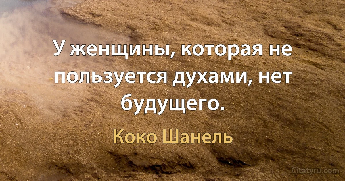 У женщины, которая не пользуется духами, нет будущего. (Коко Шанель)