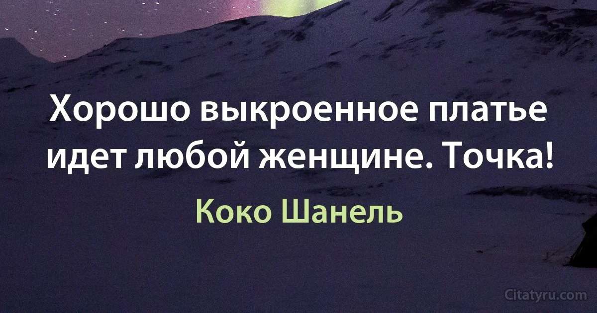 Хорошо выкроенное платье идет любой женщине. Точка! (Коко Шанель)