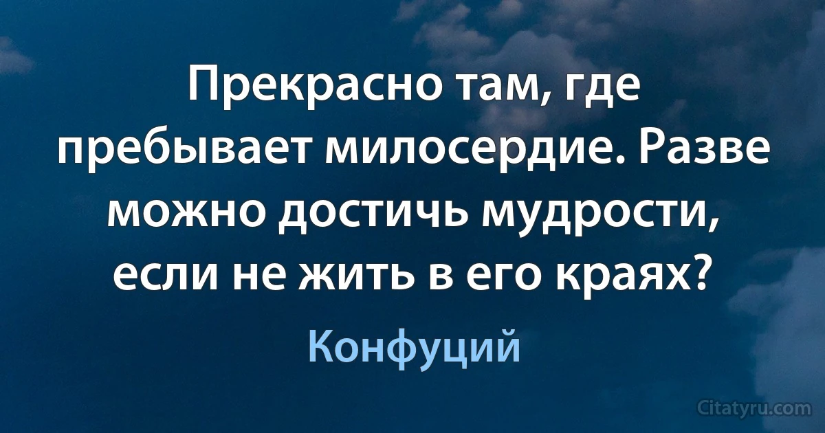 Прекрасно там, где пребывает милосердие. Разве можно достичь мудрости, если не жить в его краях? (Конфуций)