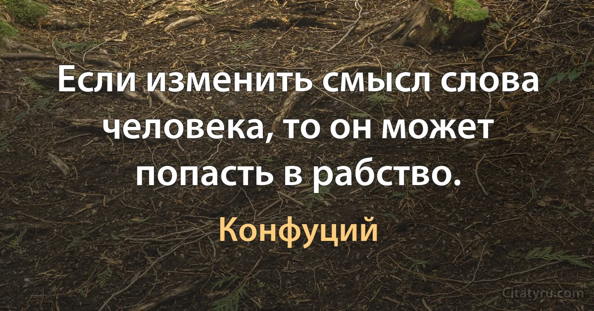 Если изменить смысл слова человека, то он может попасть в рабство. (Конфуций)