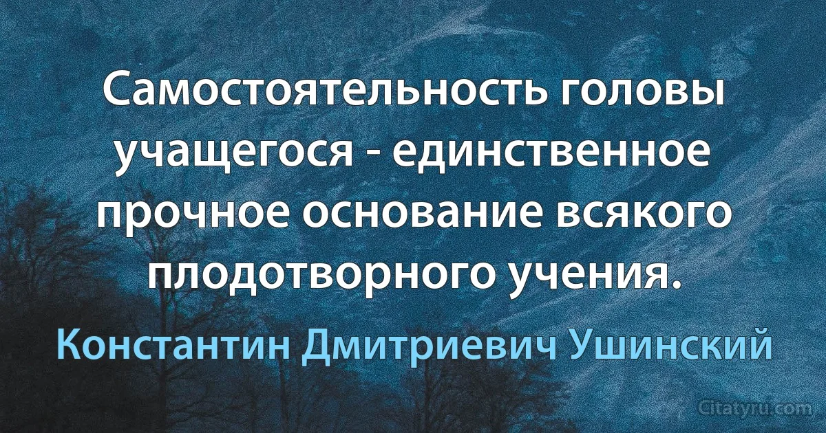 Самостоятельность головы учащегося - единственное прочное основание всякого плодотворного учения. (Константин Дмитриевич Ушинский)